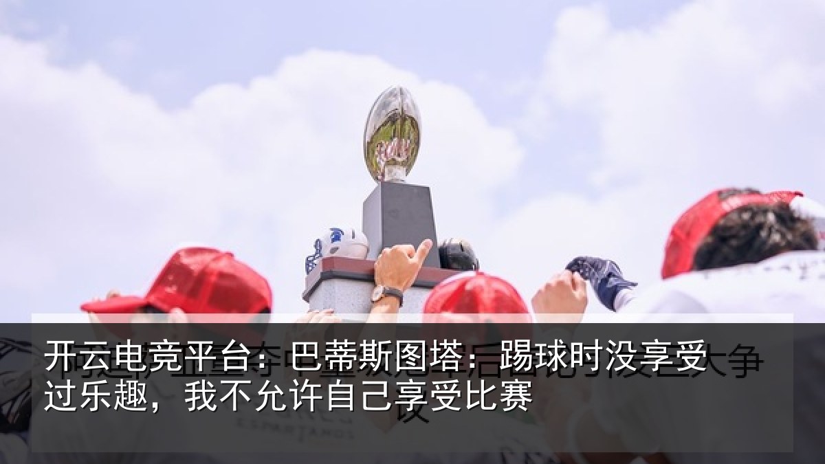 开云电竞平台：巴蒂斯图塔：踢球时没享受过乐趣，我不允许自己享受比赛