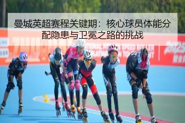 曼城英超赛程关键期：核心球员体能分配隐患与卫冕之路的挑战