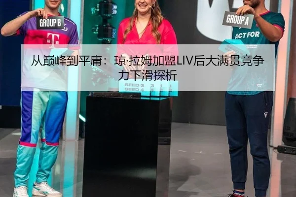 从巅峰到平庸：琼·拉姆加盟LIV后大满贯竞争力下滑探析