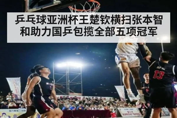 乒乓球亚洲杯王楚钦横扫张本智和助力国乒包揽全部五项冠军