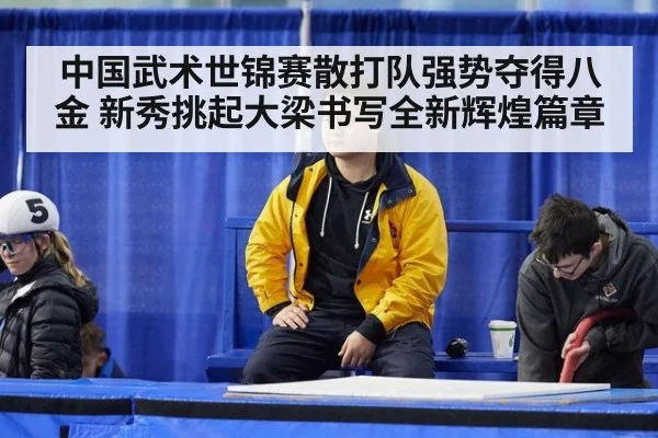 中国武术世锦赛散打队强势夺得八金 新秀挑起大梁书写全新辉煌篇章