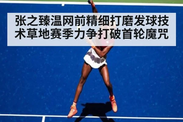 张之臻温网前精细打磨发球技术草地赛季力争打破首轮魔咒