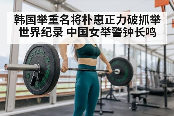 韩国举重名将朴惠正力破抓举世界纪录 中国女举警钟长鸣