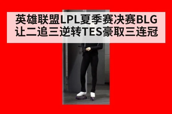 英雄联盟LPL夏季赛决赛BLG让二追三逆转TES豪取三连冠