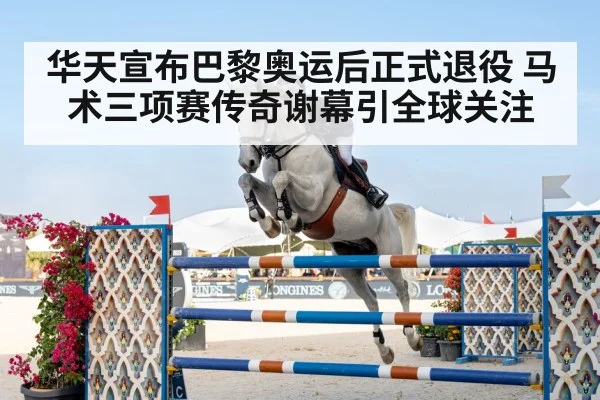 华天宣布巴黎奥运后正式退役 马术三项赛传奇谢幕引全球关注