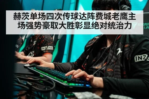 赫茨单场四次传球达阵费城老鹰主场强势豪取大胜彰显绝对统治力